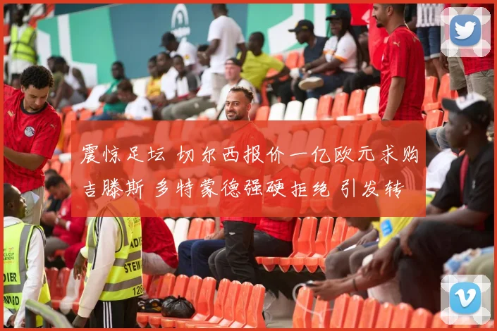 震惊足坛 切尔西报价一亿欧元求购吉滕斯 多特蒙德强硬拒绝 引发转会市场热议