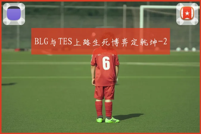 BLG与TES上路生死博弈定乾坤