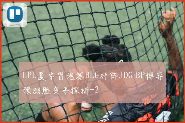 LPL夏季冒泡赛BLG对阵JDG BP博弈预测胜负手探析