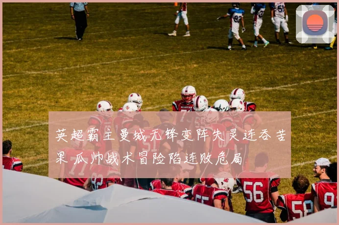 英超霸主曼城无锋变阵失灵连吞苦果 瓜帅战术冒险陷连败危局