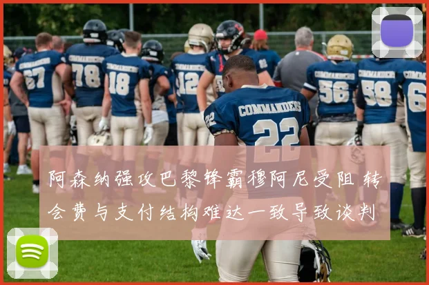 阿森纳强攻巴黎锋霸穆阿尼受阻 转会费与支付结构难达一致导致谈判停滞