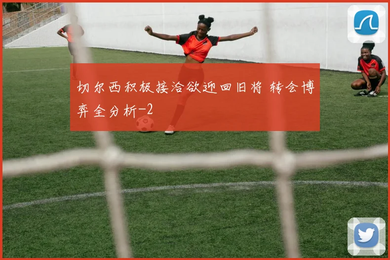 切尔西积极接洽欲迎回旧将 转会博弈全分析
