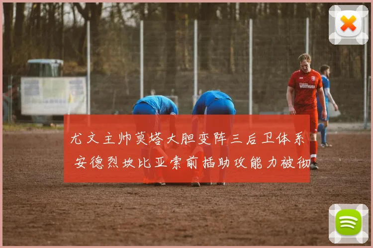 尤文主帅莫塔大胆变阵三后卫体系 安德烈坎比亚索前插助攻能力被彻底激活迎来爆发