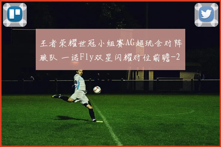 王者荣耀世冠小组赛AG超玩会对阵狼队 一诺Fly双星闪耀对位前瞻