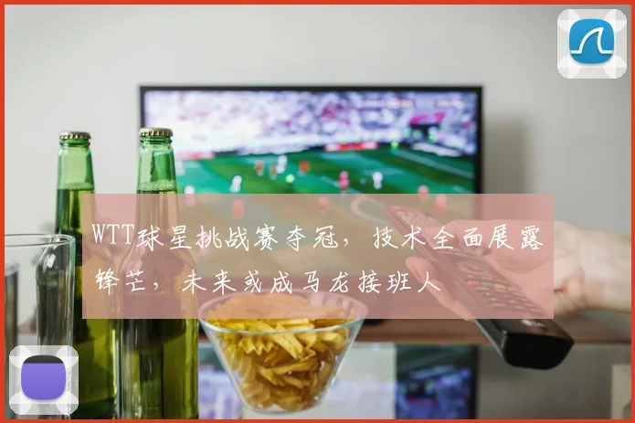 WTT球星挑战赛夺冠，技术全面展露锋芒，未来或成马龙接班人