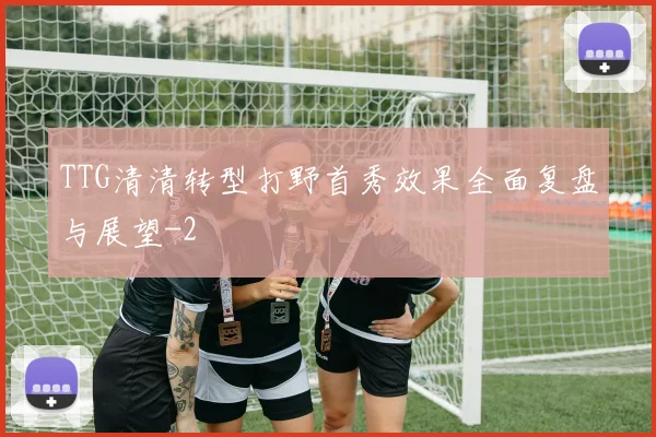 TTG清清转型打野首秀效果全面复盘与展望