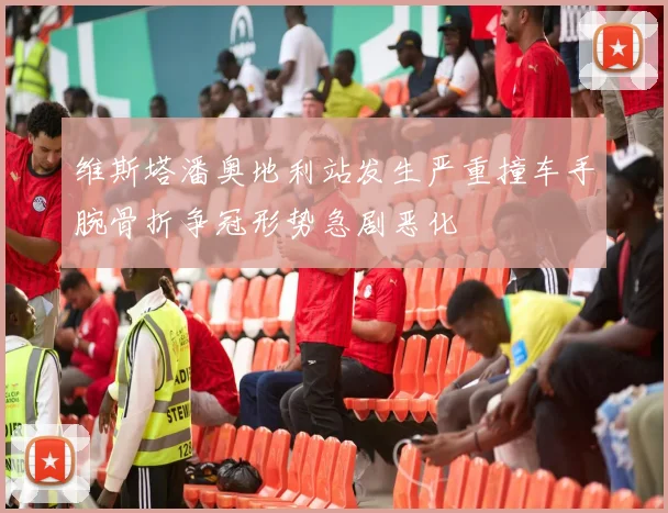 维斯塔潘奥地利站发生严重撞车手腕骨折争冠形势急剧恶化