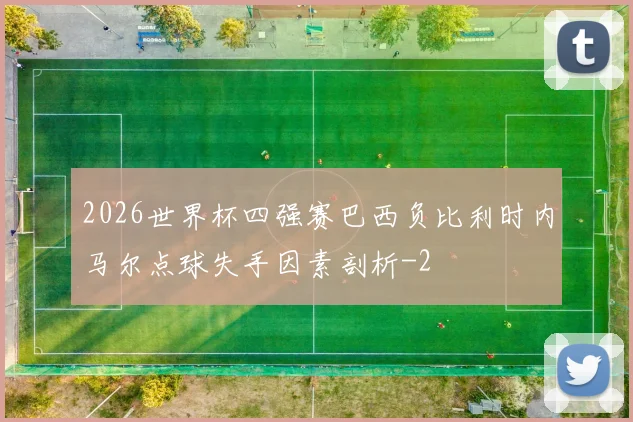 2026世界杯四强赛巴西负比利时内马尔点球失手因素剖析