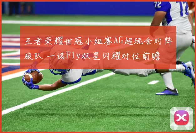 王者荣耀世冠小组赛AG超玩会对阵狼队 一诺Fly双星闪耀对位前瞻