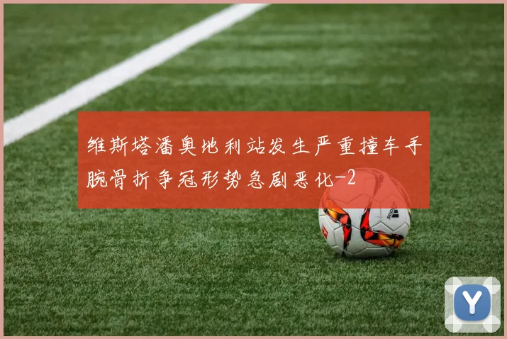 维斯塔潘奥地利站发生严重撞车手腕骨折争冠形势急剧恶化
