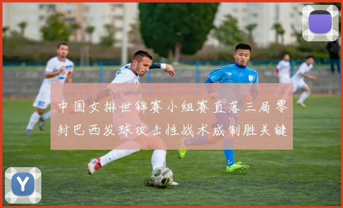 中国女排世锦赛小组赛直落三局零封巴西发球攻击性战术成制胜关键