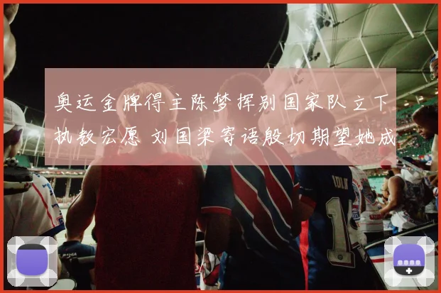奥运金牌得主陈梦挥别国家队立下执教宏愿 刘国梁寄语殷切期望她成为国球传承典范