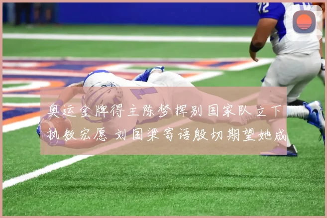 奥运金牌得主陈梦挥别国家队立下执教宏愿 刘国梁寄语殷切期望她成为国球传承典范