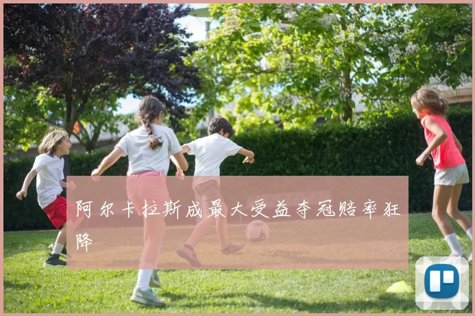 阿尔卡拉斯成最大受益夺冠赔率狂降