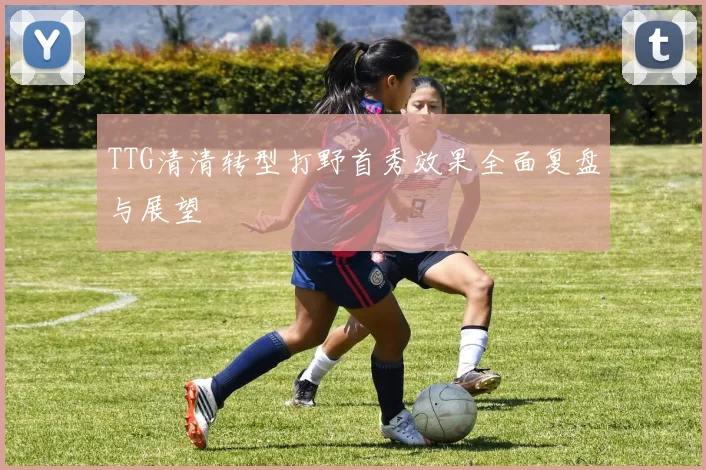 TTG清清转型打野首秀效果全面复盘与展望